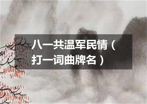 八一共温军民情（打一词曲牌名）