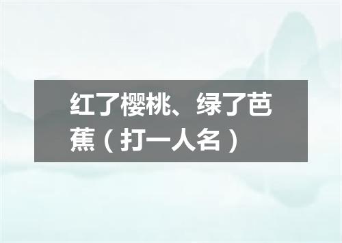红了樱桃、绿了芭蕉（打一人名）