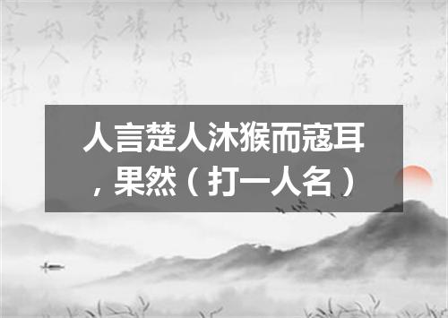人言楚人沐猴而寇耳，果然（打一人名）