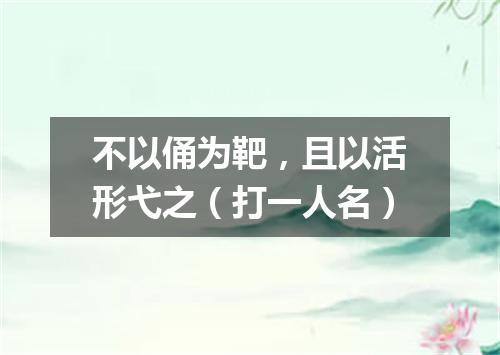不以俑为靶，且以活形弋之（打一人名）