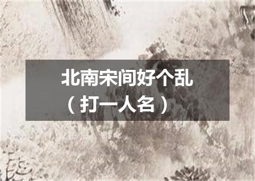 北南宋间好个乱（打一人名）