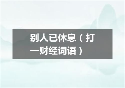 别人已休息（打一财经词语）