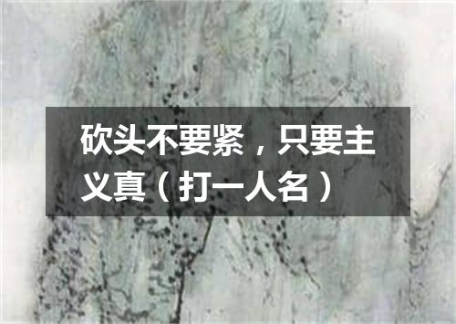 砍头不要紧，只要主义真（打一人名）