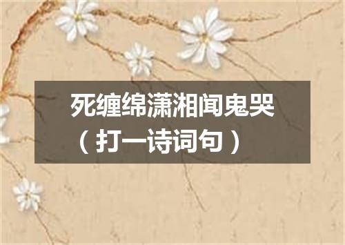 死缠绵潇湘闻鬼哭（打一诗词句）