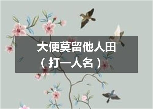大便莫留他人田（打一人名）