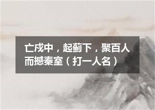 亡戍中，起蓟下，聚百人而撼秦室（打一人名）