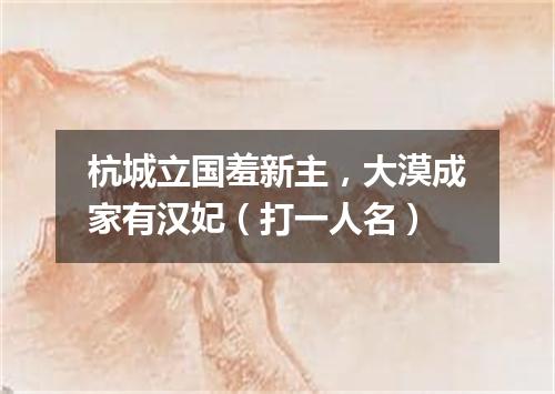杭城立国羞新主，大漠成家有汉妃（打一人名）