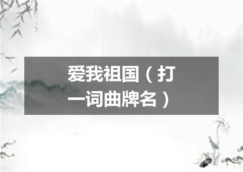 爱我祖国（打一词曲牌名）