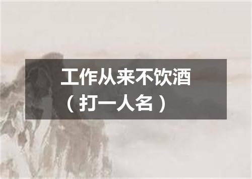 工作从来不饮酒（打一人名）