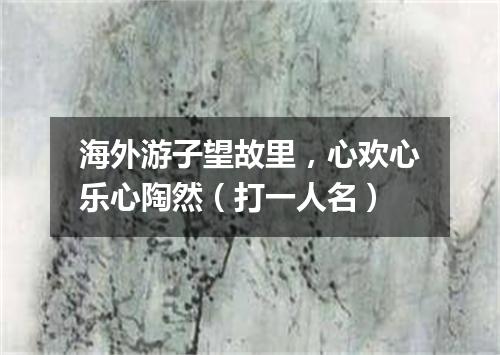 海外游子望故里，心欢心乐心陶然（打一人名）