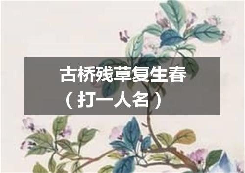 古桥残草复生春（打一人名）
