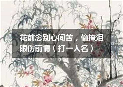 花前念别心间苦，偷掩泪眼伤前情（打一人名）