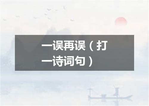 一误再误（打一诗词句）