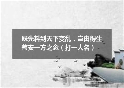 既先料到天下变乱，岂由得生苟安一方之念（打一人名）