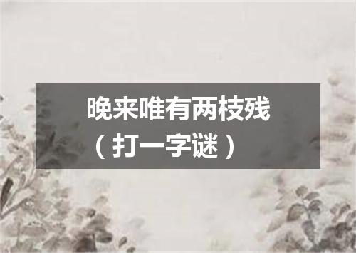 晚来唯有两枝残（打一字谜）