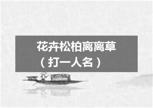 花卉松柏离离草（打一人名）