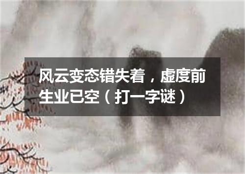 风云变态错失着，虚度前生业已空（打一字谜）