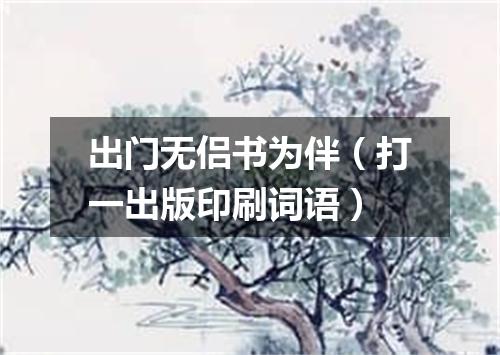 出门无侣书为伴（打一出版印刷词语）