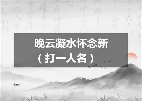晚云凝水怀念新（打一人名）