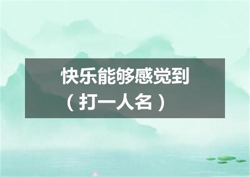 快乐能够感觉到（打一人名）