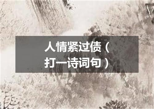 人情紧过债（打一诗词句）