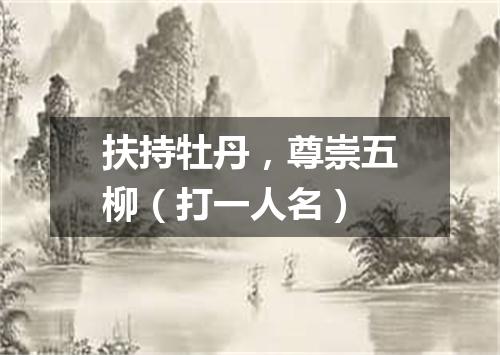扶持牡丹，尊崇五柳（打一人名）