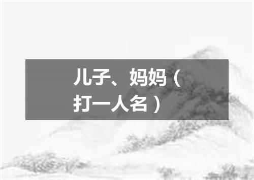 儿子、妈妈（打一人名）