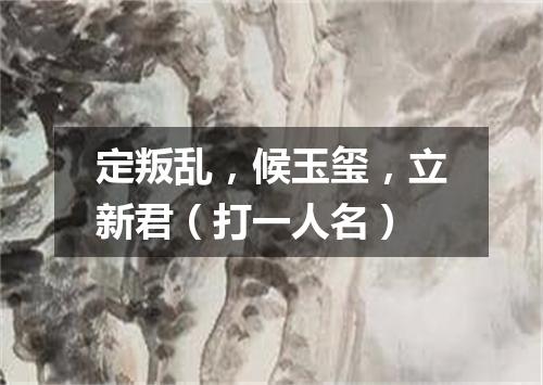 定叛乱，候玉玺，立新君（打一人名）