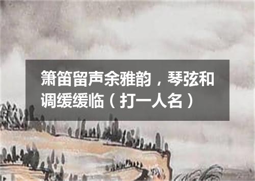 箫笛留声余雅韵，琴弦和调缓缓临（打一人名）
