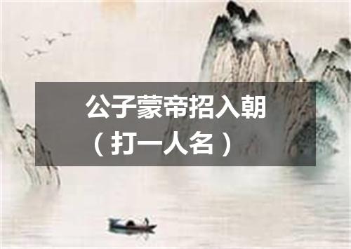 公子蒙帝招入朝（打一人名）