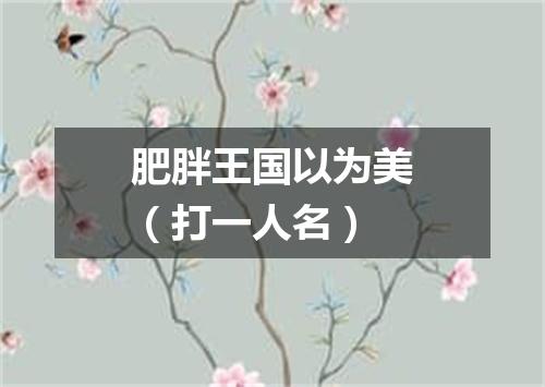 肥胖王国以为美（打一人名）