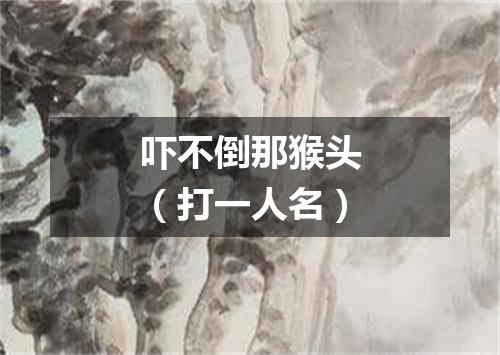 吓不倒那猴头（打一人名）