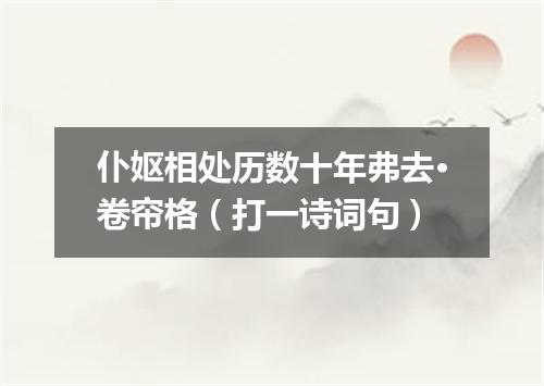 仆妪相处历数十年弗去·卷帘格（打一诗词句）