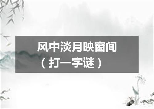 风中淡月映窗间（打一字谜）