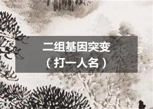 二组基因突变（打一人名）