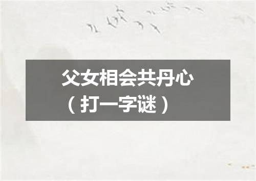 父女相会共丹心（打一字谜）