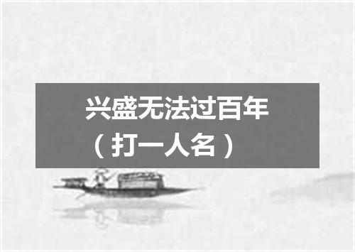 兴盛无法过百年（打一人名）