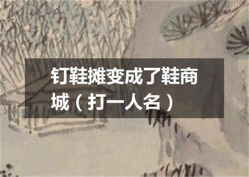 钉鞋摊变成了鞋商城（打一人名）