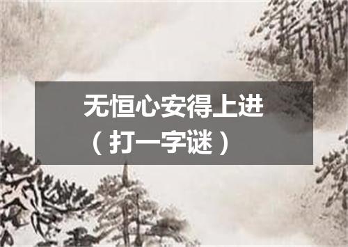 无恒心安得上进（打一字谜）