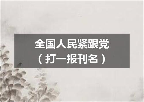 全国人民紧跟党（打一报刊名）