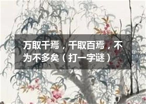 万取千焉，千取百焉，不为不多矣（打一字谜）