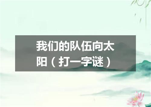 我们的队伍向太阳（打一字谜）