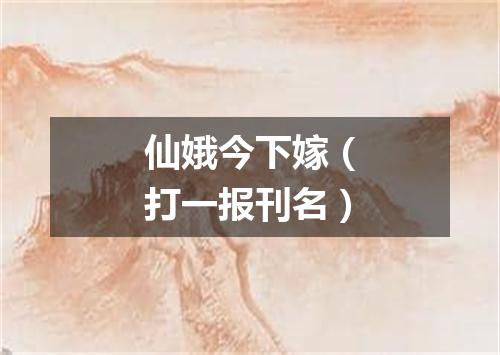仙娥今下嫁（打一报刊名）