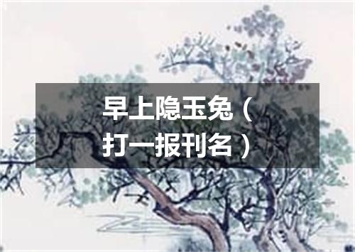 早上隐玉兔（打一报刊名）