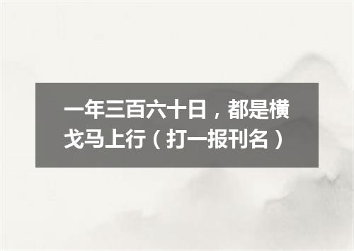 一年三百六十日，都是横戈马上行（打一报刊名）