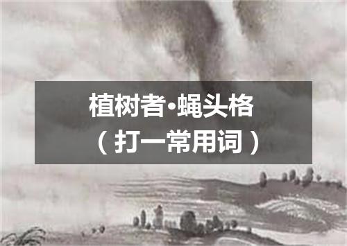 植树者·蝇头格（打一常用词）