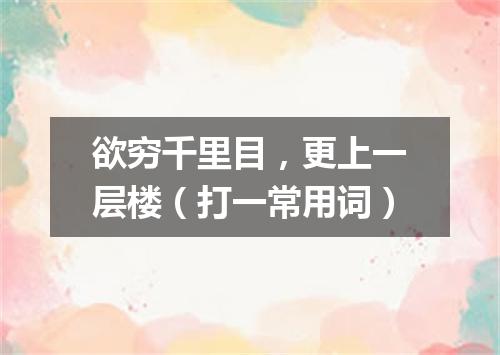 欲穷千里目，更上一层楼（打一常用词）