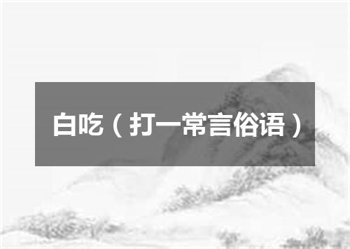 白吃（打一常言俗语）