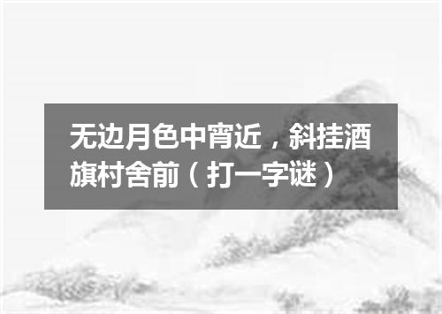 无边月色中宵近，斜挂酒旗村舍前（打一字谜）