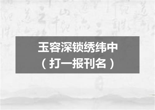 玉容深锁绣纬中（打一报刊名）